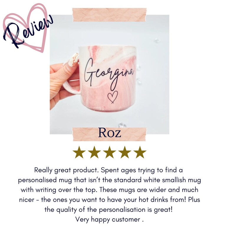 May include: A pink and white marble mug with the name "Georgina" and a heart written on it. The mug is being held by a hand. The review text reads "Really great product. Spent ages trying to find a personalised mug that isn't the standard white smallish mug with writing over the top. These mugs are wider and much nicer - the ones you want to have your hot drinks from! Plus the quality of the personalisation is great! Very happy customer."