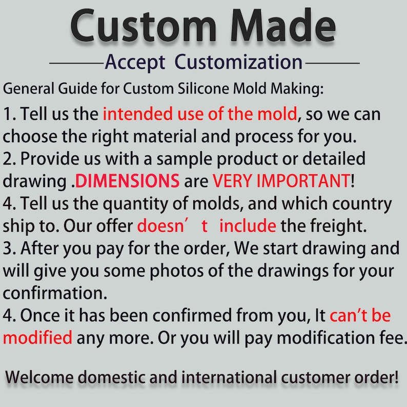 May include: A guide for custom silicone mold making. The text explains the process of creating a custom mold, including providing a sample product or detailed drawing, specifying the quantity of molds, and the intended use of the mold. It also mentions that the price does not include shipping costs and that once the mold is confirmed, it cannot be modified.