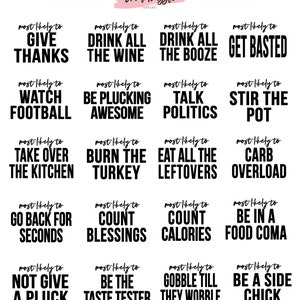 May include: A set of 12 printable Thanksgiving themed signs with humorous sayings. The signs are black text on a white background. The sayings include "Most likely to give thanks", "Most likely to drink all the wine", "Most likely to drink all the booze", "Most likely to get basted", "Most likely to watch football", "Most likely to be plucking awesome", "Most likely to talk politics", "Most likely to stir the pot", "Most likely to take over the kitchen", "Most likely to burn the turkey", "Most likely to eat all the leftovers", "Most likely to carb overload", "Most likely to go back for seconds", "Most likely to count blessings", "Most likely to count calories", "Most likely to be in a food coma", "Most likely to not give a pluck", "Most likely to be the taste tester", "Most likely to gobble till they wobble", "Most likely to be a side chick".