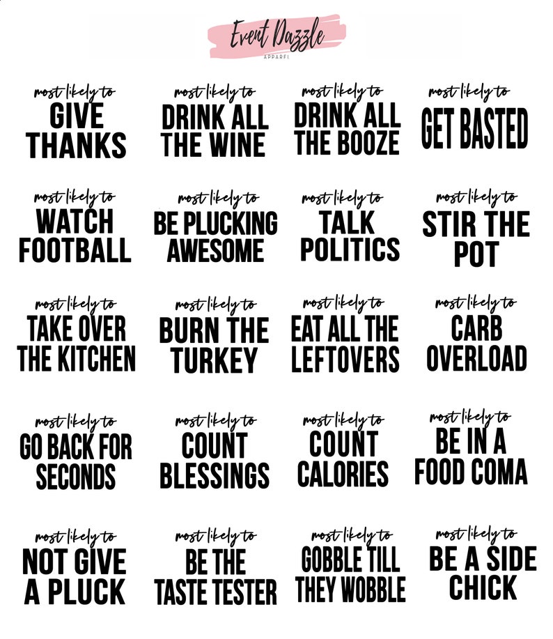 May include: A set of 12 printable Thanksgiving themed signs with humorous sayings. The signs are black text on a white background. The sayings include "Most likely to give thanks", "Most likely to drink all the wine", "Most likely to drink all the booze", "Most likely to get basted", "Most likely to watch football", "Most likely to be plucking awesome", "Most likely to talk politics", "Most likely to stir the pot", "Most likely to take over the kitchen", "Most likely to burn the turkey", "Most likely to eat all the leftovers", "Most likely to carb overload", "Most likely to go back for seconds", "Most likely to count blessings", "Most likely to count calories", "Most likely to be in a food coma", "Most likely to not give a pluck", "Most likely to be the taste tester", "Most likely to gobble till they wobble", "Most likely to be a side chick".