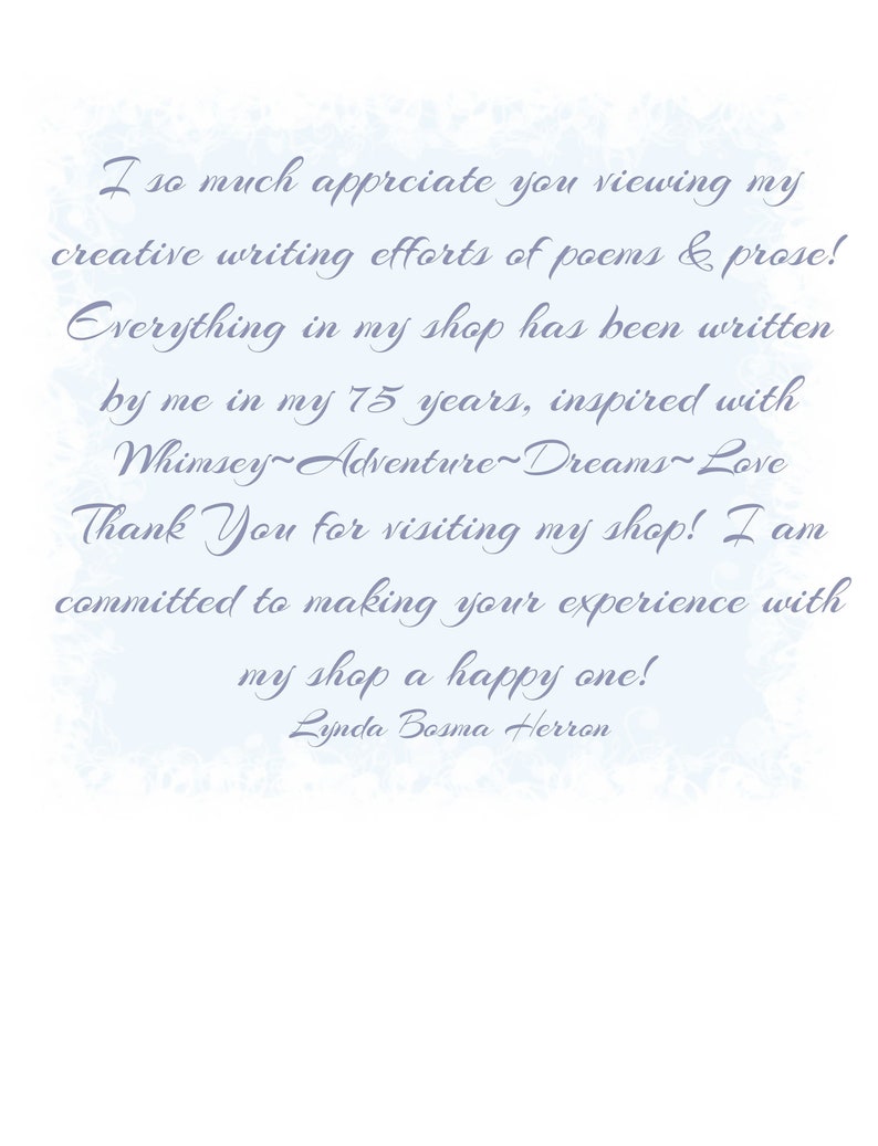 K&ouml;nnte beinhalten: Eine handgeschriebene Notiz mit blauem Hintergrund und wei&szlig;em Text. Die Notiz lautet: "I so much appreciate you viewing my creative writing efforts of poems & prose! Everything in my shop has been written by me in my 75 years, inspired with Whimsey~Adventure~Dreams~Love Thank You for visiting my shop! I am committed to making your experience with my shop a happy one! Lynda Bosma Herron"
