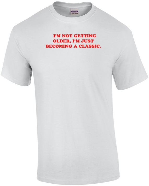 I'm Not Getting Older, I'm Just Becoming A Classic. Shirt
