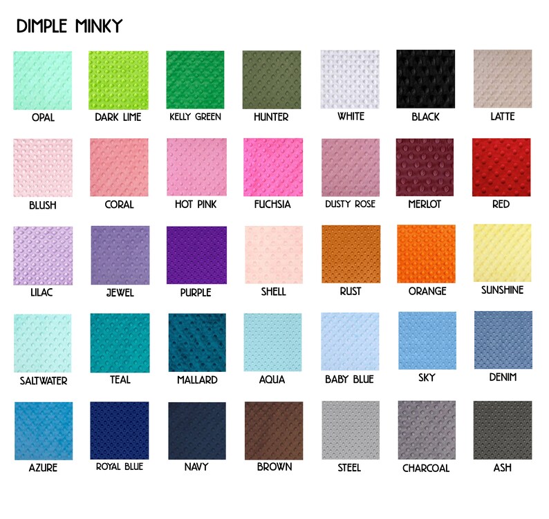 May include: A chart of 28 different colors of fabric with the words "Dimple Minky" at the top. The colors are arranged in four rows of seven colors each. The colors include opal, dark lime, kelly green, hunter, white, black, latte, blush, coral, hot pink, fuchsia, dusty rose, merlot, red, lilac, jewel, purple, shell, rust, orange, sunshine, saltwater, teal, mallard, aqua, baby blue, sky, denim, azure, royal blue, navy, brown, steel, charcoal, and ash.