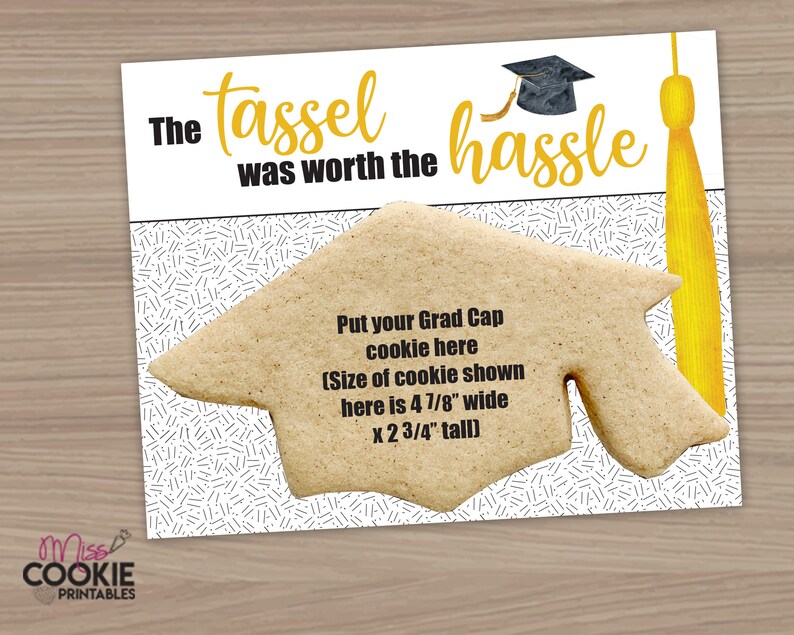 May include: A printable graduation card with a yellow tassel and a black and white pattern. The card says "The tassel was worth the hassle" and has a space for a cookie in the shape of a graduation cap. The text says "Put your Grad Cap cookie here (Size of cookie shown here is 4 7/8" wide x 2 3/4" tall)"