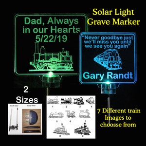 May include: Two solar-powered grave markers with a train design. The green marker says "Dad, Always in our Hearts 5/22/19". The blue marker says "Never goodbye just we'll miss you until we see you again" and "Gary Randt".  There are 7 different train images to choose from.