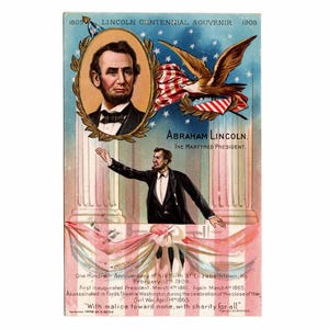 May include: A vintage souvenir postcard commemorating Abraham Lincoln's centennial. The postcard features a portrait of Lincoln, an illustration of an eagle with the American flag, and a depiction of Lincoln speaking. Text includes the years 1809 and 1909, and the phrase "With malice toward none, with charity for all."