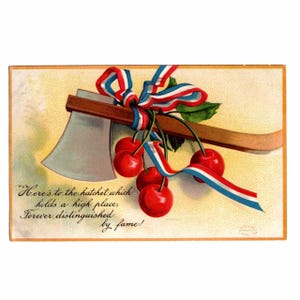 May include: Vintage postcard featuring a hatchet with a silver blade and wooden handle, adorned with red, white, and blue ribbon and cherries. The text reads, "Here's to the hatchet which holds a high place, forever distinguished by fame!"