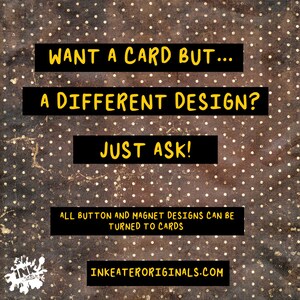 May include: Image with a brown and gold polka dot background. Text in yellow on black rectangles reads: "WANT A CARD BUT... A DIFFERENT DESIGN? JUST ASK!" Additional text: "ALL BUTTON AND MAGNET DESIGNS CAN BE TURNED TO CARDS" and "INKEATERORIGINALS.COM".