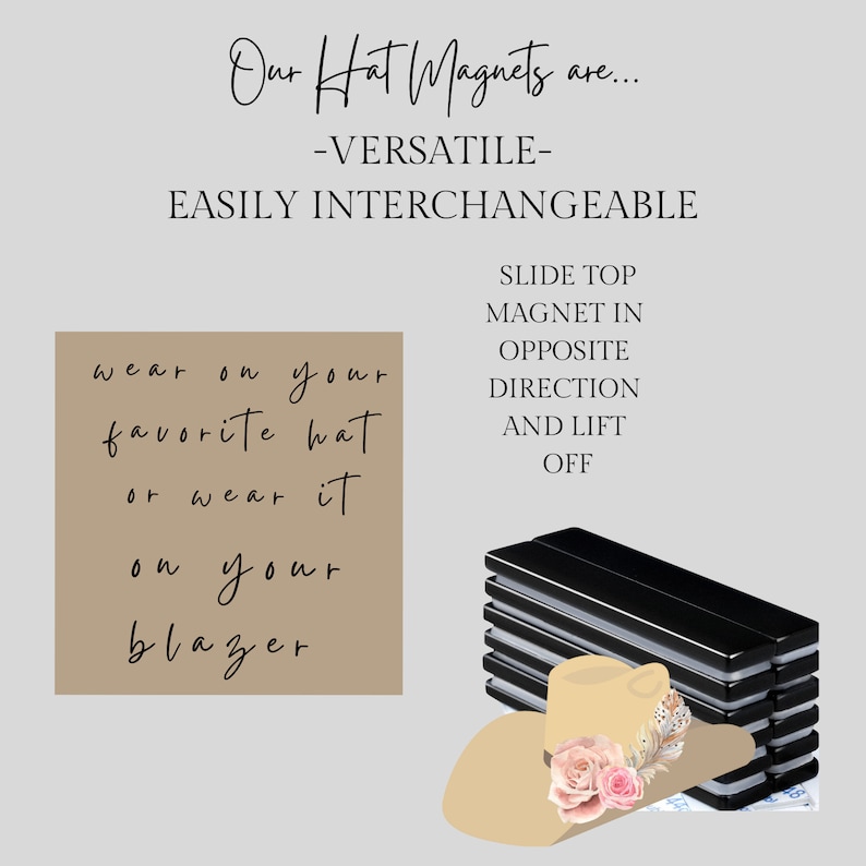 May include: Black hat magnets with a white stripe on each magnet. The magnets are stacked on top of each other. A straw hat with a pink flower and a feather is sitting on top of the magnets. The text "Our Hat Magnets are... -VERSATILE- EASILY INTERCHANGEABLE" is at the top of the image. The text "wear on your favorite hat or wear it on your blazer" is on the left side of the image. The text "SLIDE TOP MAGNET IN OPPOSITE DIRECTION AND LIFT OFF" is on the right side of the image.
