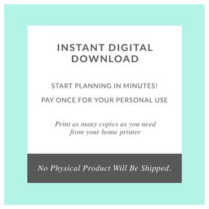May include: A light blue background with a white square in the center. The text "INSTANT DIGITAL DOWNLOAD" is in black at the top of the square. The text "START PLANNING IN MINUTES!" is in black below the first line of text. The text "PAY ONCE FOR YOUR PERSONAL USE" is in black below the second line of text. The text "Print as many copies as you need from your home printer" is in black below the third line of text. The text "No Physical Product Will Be Shipped." is in black at the bottom of the square, with a gray background.
