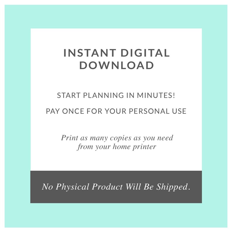 May include: A light blue background with a white square in the center. The text "INSTANT DIGITAL DOWNLOAD" is in black at the top of the square. The text "START PLANNING IN MINUTES!" is in black below the first line of text. The text "PAY ONCE FOR YOUR PERSONAL USE" is in black below the second line of text. The text "Print as many copies as you need from your home printer" is in black below the third line of text. The text "No Physical Product Will Be Shipped." is in black at the bottom of the square, with a gray background.