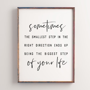 May include: A framed print with a white background and black text that reads "Sometimes the smallest step in the right direction ends up being the biggest step of your life."