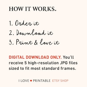 May include: An informational graphic with the heading HOW IT WORKS. followed by three numbered steps: 1. Order it, 2. Download it, 3. Print & love it. Below is the text DIGITAL DOWNLOAD ONLY. You&rsquo;ll receive 5 high-resolution JPG files. I LOVE PRINTABLE ETSY SHOP.