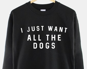 I Just Want All The Dogs Sweatshirt - Dog Lover Jumper