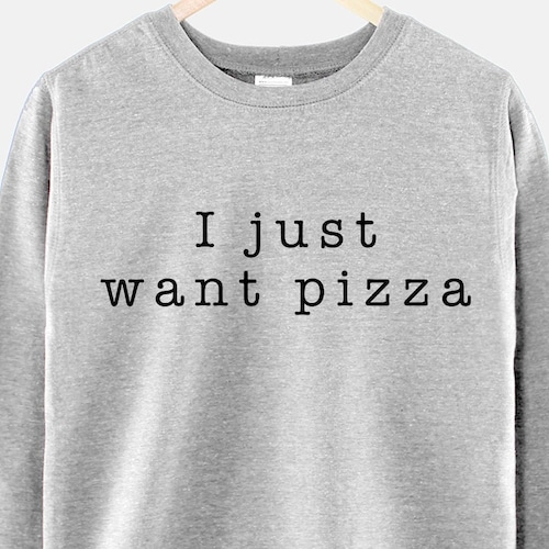 I Just Want Pizza Girls Crew Neck Sweatshirt Jumper Pizza Shirt Pizza Sweat Shirt Crewneck Pizza