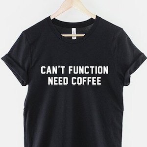 Coffee T-Shirt - Can&#39;t Function Need Coffee Caffeine Addict Hipster Shirt