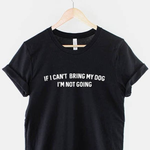 If I Can't bring My Dog I'm Not Going T-Shirt - Dog Owner Shirt - I Love my Dog Shirt - Dog Obsessed T-Shirt