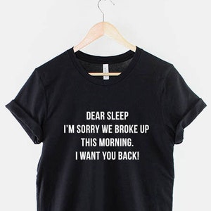 Dear Sleep, I'm Sorry We Broke Up This Morning I want You Back! - Tired Nap Napping T Shirt