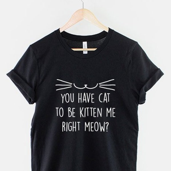 Cat T-Shirt - You Have Cat To Be Kitten Me Right Meow ? Cat Person Lady Funny T Shirt