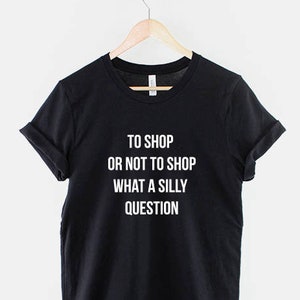 To Shop or not to Shop, What a silly question - Shopaholic T-Shirt
