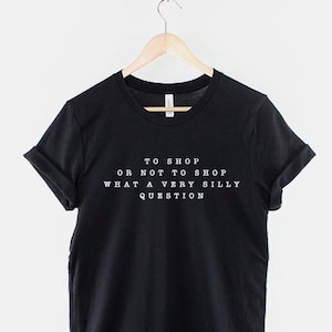 To Shop Or Not To Shop What A Silly Question Funny Slogan T-Shirt - Shopaholic TShirt - Shop Till You Drop T Shirt
