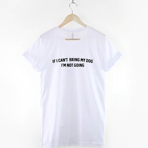 May include: White t-shirt with black text that reads "If I can't bring my dog I'm not going."