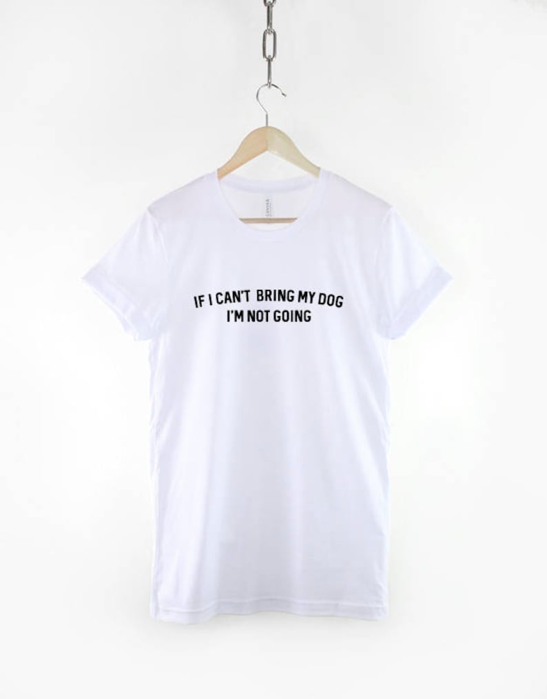 May include: White t-shirt with black text that reads "If I can't bring my dog I'm not going."