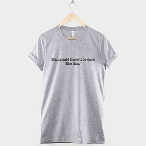 May include: Gray t-shirt with the text "Mama said there'd be days like this."
