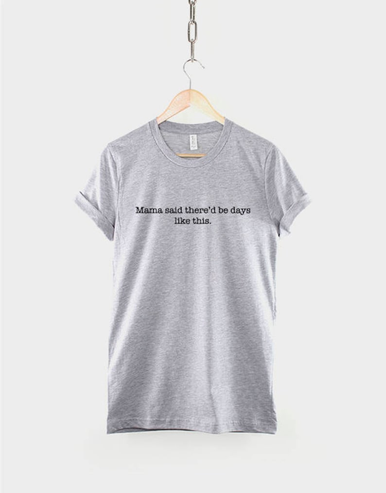 May include: Gray t-shirt with the text "Mama said there'd be days like this."