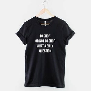 To Shop or Not to Shop Shirt, Funny Shopping Quote T-Shirt, Funny Shopaholic Graphic Tee, Retail Therapy Shirt image 1
