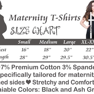 May include: Maternity T-shirt size chart with measurements in inches for chest and length. Sizes include small, medium, large, and XL-XXL.  97% Premium Cotton 3% Spandex. Specifically tailored for maternity. Ruched sides. Stretchy and comfortable. Available colors: Black and Ash Gray.