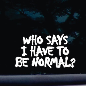 Who says I have to be normal?! - funny die cut vinyl window decal  [a-1011]