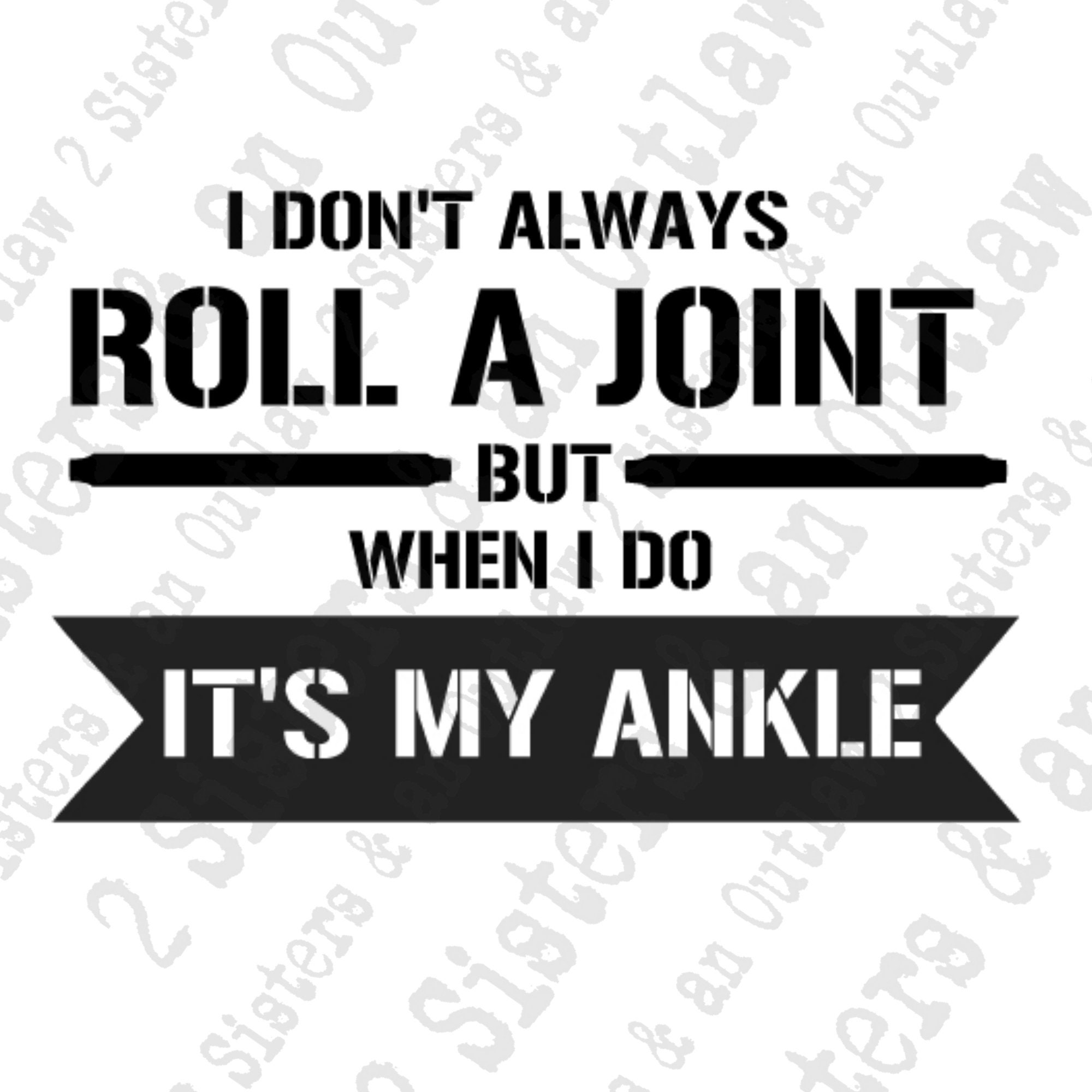 I Don't Always Roll A Joint But When I Do, It's My Ankle I Don't Always Roll A Joint But When I Do, It's My Ankle