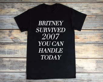 Britney Survived 2007 You Can Handle Today Shirt Unisex Shirt Cotton Shirt Funny Tee Hilarious Shirts Sarcasm Shirts Shirts for Girls Guys