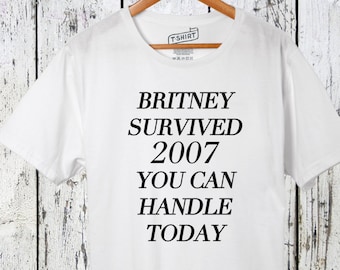 Britney Survived 2007 You Can Handle Today Shirt Unisex Shirt Cotton Shirt Funny Tee Hilarious Shirts Sarcasm Shirts Shirts for Girls Guys