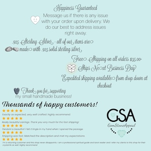 May include: A light blue background with white text that reads "Happiness Guaranteed". The text continues with "Message us if there is any issue with your order upon delivery. We do our best to address issues right away." The text continues with "925 Sterling Silver - all of our items are made with 925 solid sterling silver." The text continues with "Free Shipping on all orders $35.00 - Ships Next Business Day." The text continues with "Expedited shipping available from drop down at checkout." The text continues with "Thank you for supporting my small handmade business!" The text continues with "Thousands of happy customers!" There are five star ratings and customer reviews below the text. The text continues with "GSA GemStoneAppeal".