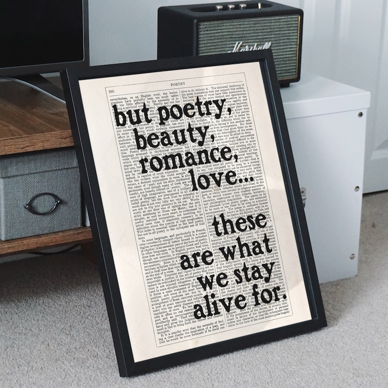 May include: Black and white print of a quote about poetry, beauty, romance, and love. The quote reads "but poetry, beauty, romance, love... these are what we stay alive for."