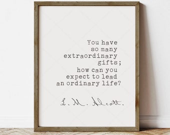 May include: A printable quote by L.M. Alcott that reads "You have so many extraordinary gifts; how can you expect to lead an ordinary life?"