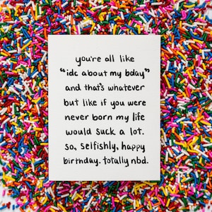 Może przedstawiać: Biała kartka z czarnym tekstem, który brzmi: "you're all like 'idc about my bday' and that's whatever but like if you were never born my life would suck a lot. So, selfishly, happy birthday. totally nbd." Karta otoczona jest kolorową posypką.