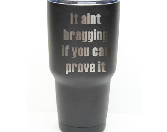 It aint bragging if you can prove it Tumbler made of Stainless Steel Engraved with a Clear Lid - Choices of 12 - 20 - 30 ounce & Color