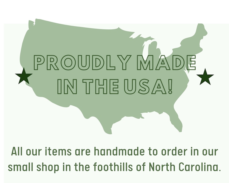 May include: A green outline of the United States with two black stars on either side. The text 'PROUDLY MADE IN THE USA!' is written in black inside the outline. The text 'All our items are handmade to order in our small shop in the foothills of North Carolina.' is written in black below the outline.