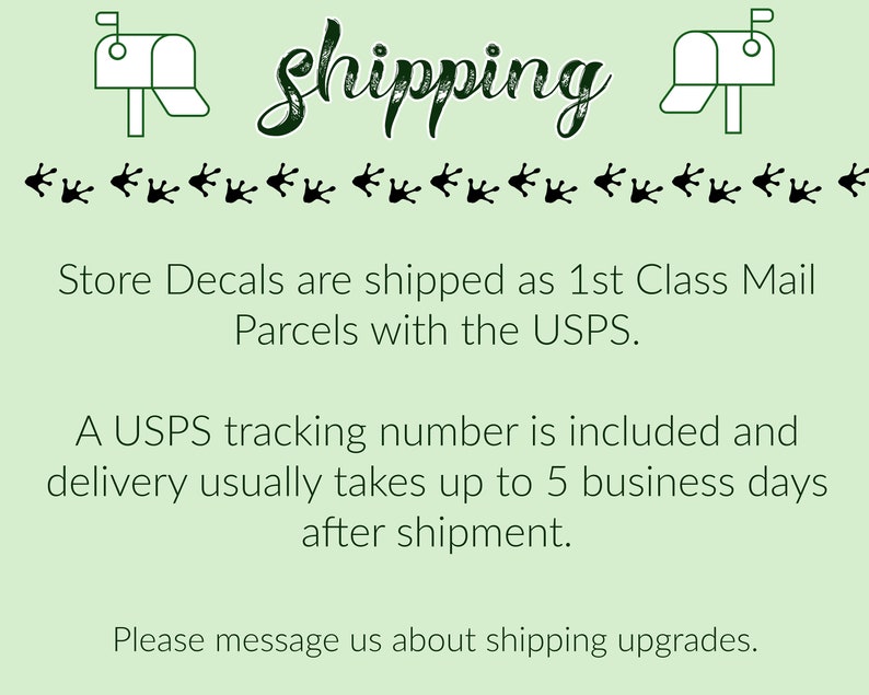 May include: A green and white illustration of two mailboxes with the word 'shipping' written in cursive above them. The text below the mailboxes reads 'Store Decals are shipped as 1st Class Mail Parcels with the USPS. A USPS tracking number is included and delivery usually takes up to 5 business days after shipment. Please message us about shipping upgrades.'