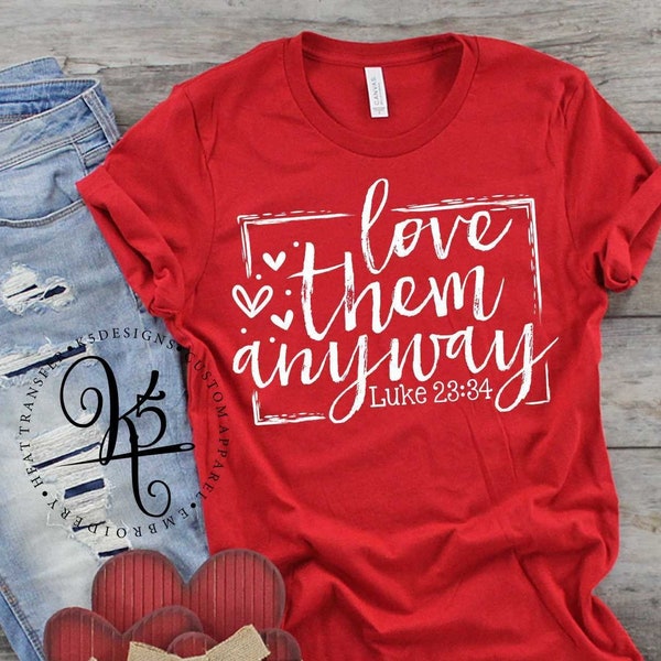 Love Them Anyway Luke 23:34 / Love Shirt / Valentines Day Shirt / Valentines Tee / Faith / Gift For Her / Unisex / Bella Canvas