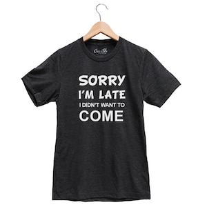 Sorry I&#39;m late didn&#39;t Wanted to come, Funny T-shirt, Humors Shirt, Late T-shirt, Sarcasm Tshirt, Unisex T-shirt, Graphic