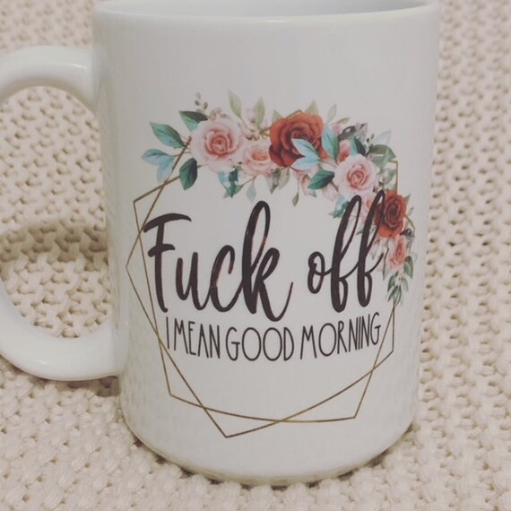 I mean good morning coffee mug, custom mug, coffee, mug, kitchen, fuck off