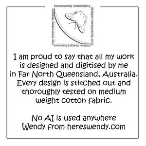 Image contains logo for hereswendy.com and text that says:I am proud to say that all my work is designed and digitised by me in Far North Queensland, Australia.#Every design is stitched out and thoroughly tested on medium weight cotton fabric. No AI is used anywhere. Wendy from hereswendy.com