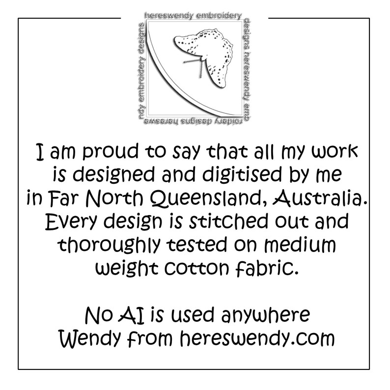 Image contains logo for hereswendy.com and text that says:I am proud to say that all my work is designed and digitised by me in Far North Queensland, Australia.#Every design is stitched out and thoroughly tested on medium weight cotton fabric. No AI is used anywhere. Wendy from hereswendy.com