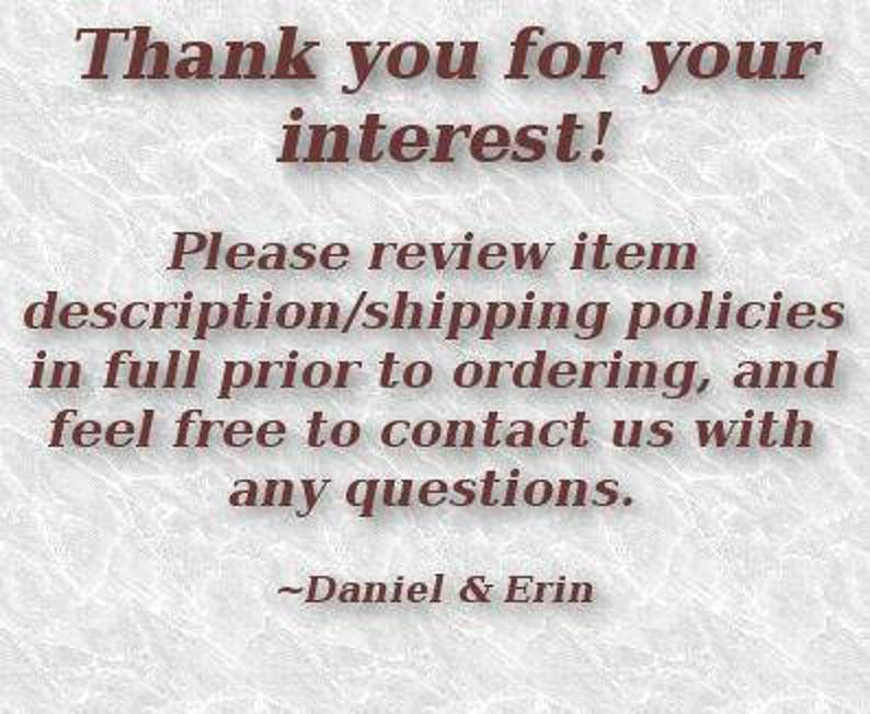 May include: Text on a white background that reads: "Thank you for your interest! Please review item description/shipping policies in full prior to ordering, and feel free to contact us with any questions. ~Daniel & Erin"