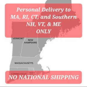 May include: A map of the northeastern United States highlighting the states of Massachusetts, Rhode Island, Connecticut, New Hampshire, Vermont, and Maine. The text "Personal Delivery to MA, RI, CT, and Southern NH, VT, & ME ONLY" is displayed at the top of the map. The text "NO NATIONAL SHIPPING" is displayed at the bottom of the map.