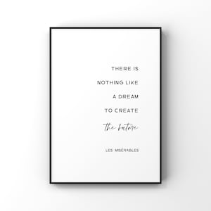May include: Black and white typography print with the quote "There is nothing like a dream to create the future."  The quote is attributed to Les Misérables.